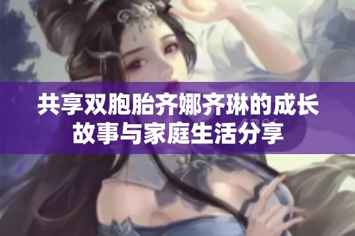 共享双胞胎齐娜齐琳的成长故事与家庭生活分享