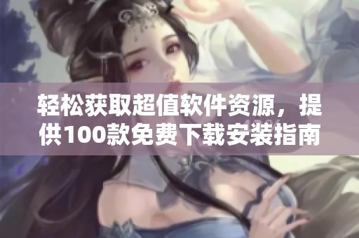 轻松获取超值软件资源，提供100款免费下载安装指南