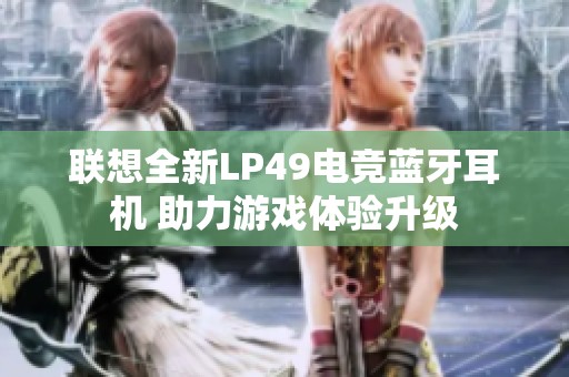 联想全新LP49电竞蓝牙耳机 助力游戏体验升级