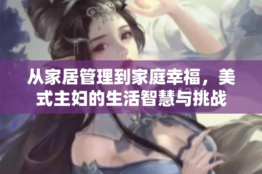 从家居管理到家庭幸福，美式主妇的生活智慧与挑战