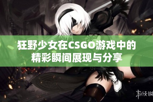 狂野少女在CSGO游戏中的精彩瞬间展现与分享