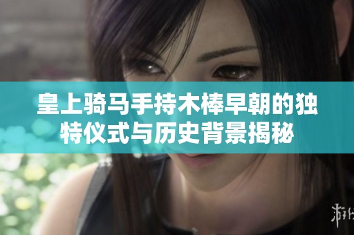 皇上骑马手持木棒早朝的独特仪式与历史背景揭秘