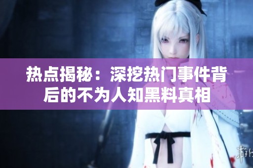 热点揭秘：深挖热门事件背后的不为人知黑料真相