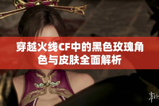 穿越火线CF中的黑色玫瑰角色与皮肤全面解析