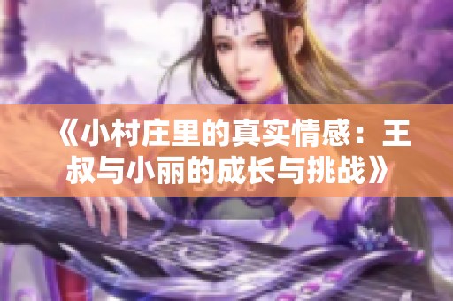 《小村庄里的真实情感：王叔与小丽的成长与挑战》