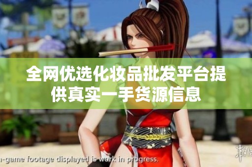 全网优选化妆品批发平台提供真实一手货源信息