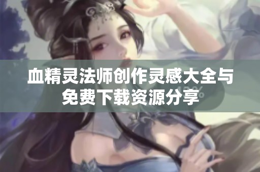 血精灵法师创作灵感大全与免费下载资源分享