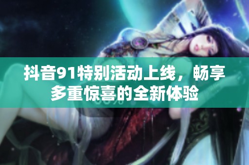 抖音91特别活动上线，畅享多重惊喜的全新体验