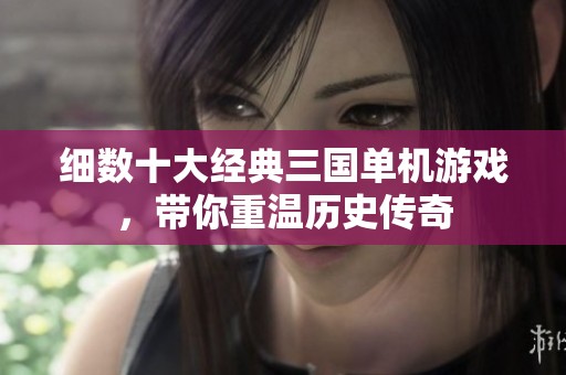 细数十大经典三国单机游戏，带你重温历史传奇
