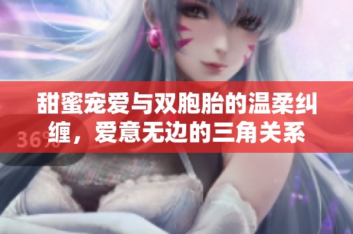 甜蜜宠爱与双胞胎的温柔纠缠，爱意无边的三角关系