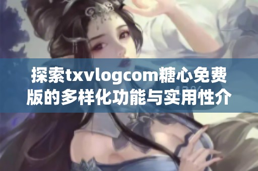 探索txvlogcom糖心免费版的多样化功能与实用性介绍