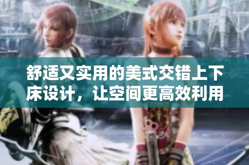 舒适又实用的美式交错上下床设计，让空间更高效利用