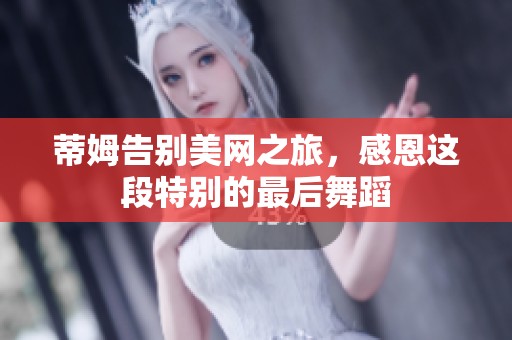 蒂姆告别美网之旅，感恩这段特别的最后舞蹈