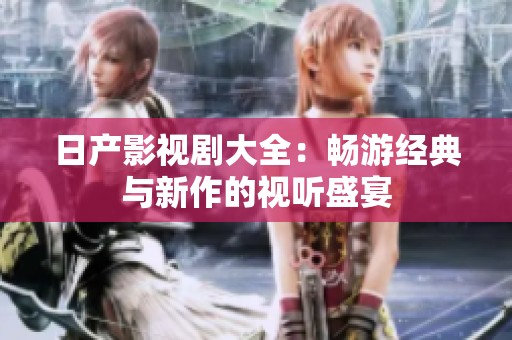 日产影视剧大全：畅游经典与新作的视听盛宴