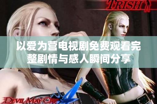 以爱为营电视剧免费观看完整剧情与感人瞬间分享
