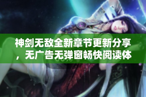 神剑无敌全新章节更新分享，无广告无弹窗畅快阅读体验