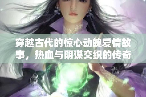 穿越古代的惊心动魄爱情故事，热血与阴谋交织的传奇之旅