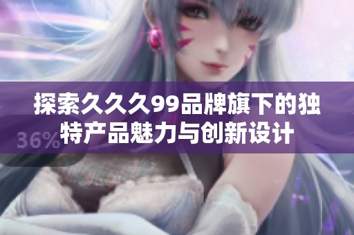 探索久久久99品牌旗下的独特产品魅力与创新设计