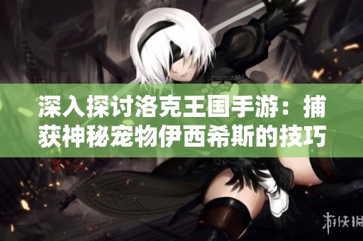 深入探讨洛克王国手游：捕获神秘宠物伊西希斯的技巧与全面介绍