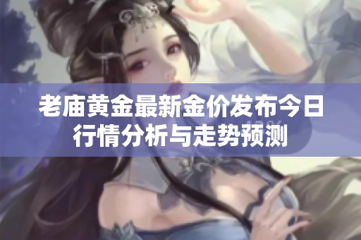老庙黄金最新金价发布今日行情分析与走势预测