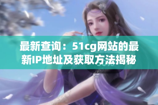 最新查询：51cg网站的最新IP地址及获取方法揭秘