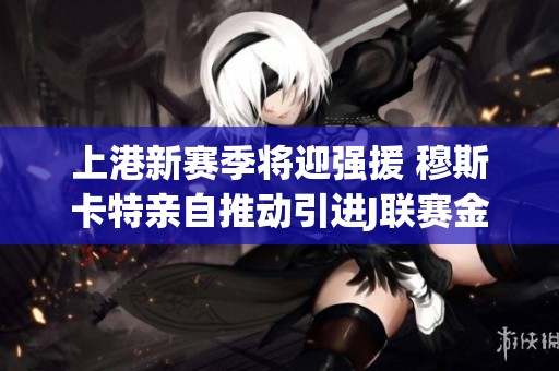 上港新赛季将迎强援 穆斯卡特亲自推动引进J联赛金靴