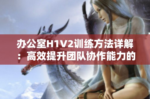 办公室H1V2训练方法详解：高效提升团队协作能力的策略