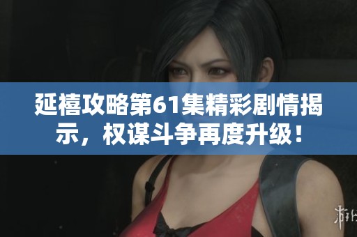延禧攻略第61集精彩剧情揭示，权谋斗争再度升级！