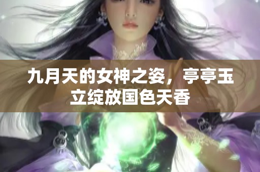 九月天的女神之姿，亭亭玉立绽放国色天香
