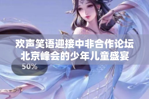 欢声笑语迎接中非合作论坛北京峰会的少年儿童盛宴