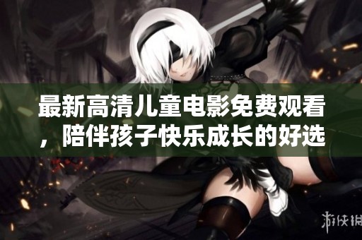 最新高清儿童电影免费观看，陪伴孩子快乐成长的好选择