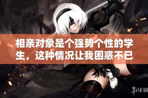 相亲对象是个强势个性的学生，这种情况让我困惑不已