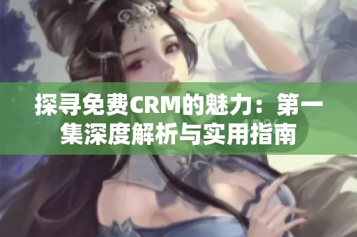 探寻免费CRM的魅力：第一集深度解析与实用指南