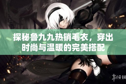 探秘鲁九九热销毛衣，穿出时尚与温暖的完美搭配