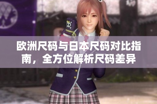 欧洲尺码与日本尺码对比指南，全方位解析尺码差异