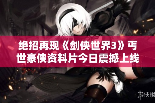 绝招再现《剑侠世界3》丐世豪侠资料片今日震撼上线