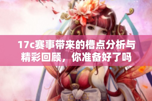 17c赛事带来的槽点分析与精彩回顾，你准备好了吗