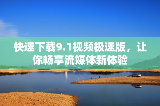 快速下载9.1视频极速版，让你畅享流媒体新体验
