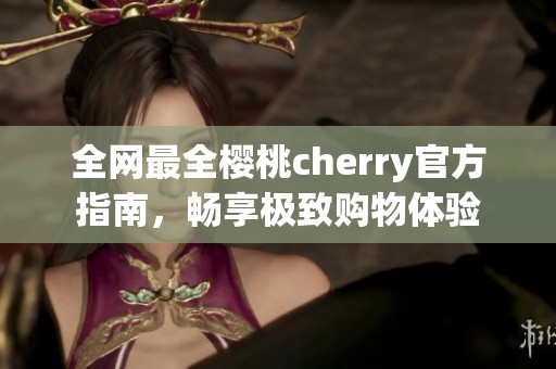 全网最全樱桃cherry官方指南，畅享极致购物体验