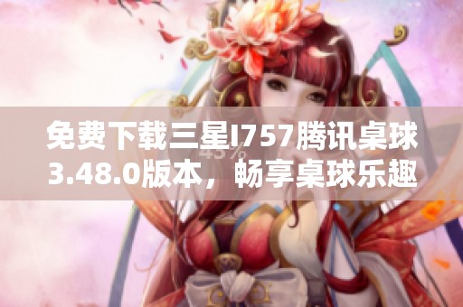 免费下载三星I757腾讯桌球3.48.0版本，畅享桌球乐趣！