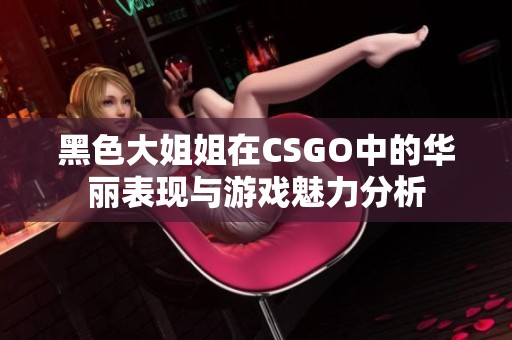 黑色大姐姐在CSGO中的华丽表现与游戏魅力分析
