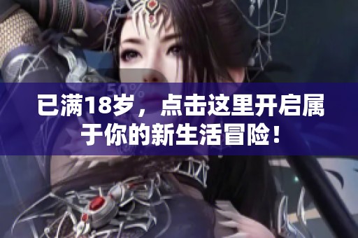 已满18岁，点击这里开启属于你的新生活冒险！