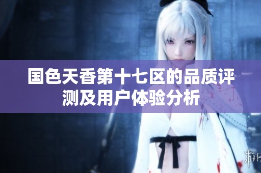 国色天香第十七区的品质评测及用户体验分析