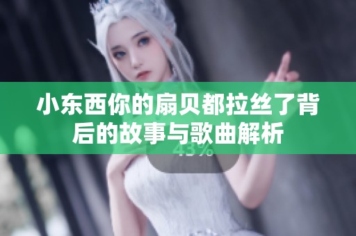 小东西你的扇贝都拉丝了背后的故事与歌曲解析