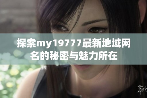 探索my19777最新地域网名的秘密与魅力所在