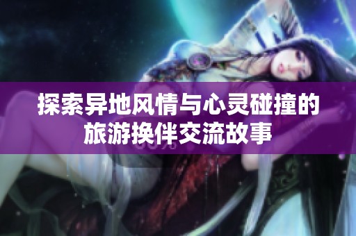 探索异地风情与心灵碰撞的旅游换伴交流故事
