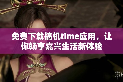 免费下载搞机time应用，让你畅享嘉兴生活新体验
