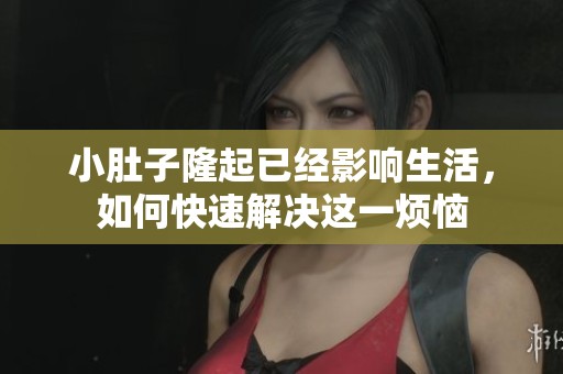 小肚子隆起已经影响生活，如何快速解决这一烦恼