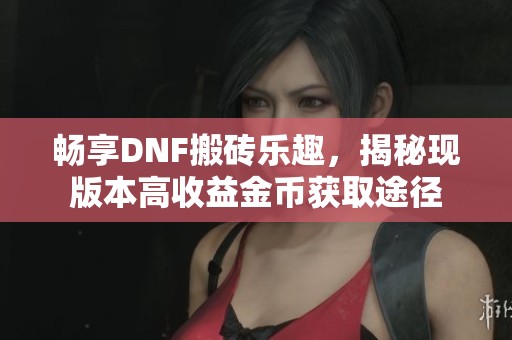畅享DNF搬砖乐趣，揭秘现版本高收益金币获取途径