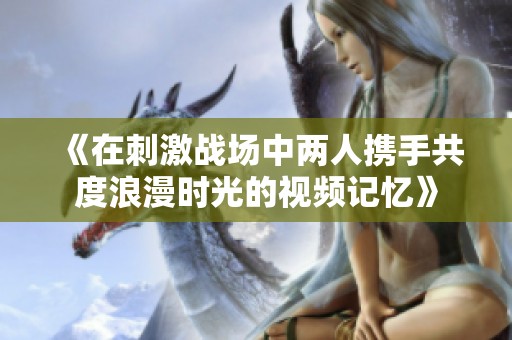 《在刺激战场中两人携手共度浪漫时光的视频记忆》
